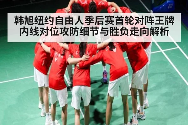 韩旭纽约自由人季后赛首轮对阵王牌 内线对位攻防细节与胜负走向解析